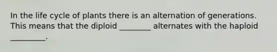 In the life cycle of plants there is an alternation of generations. This means that the diploid ________ alternates with the haploid _________.