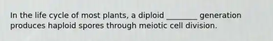 In the life cycle of most plants, a diploid ________ generation produces haploid spores through meiotic cell division.