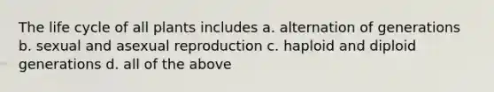 The life cycle of all plants includes a. alternation of generations b. sexual and asexual reproduction c. haploid and diploid generations d. all of the above