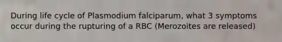 During life cycle of Plasmodium falciparum, what 3 symptoms occur during the rupturing of a RBC (Merozoites are released)