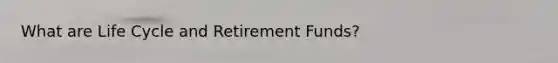 What are Life Cycle and Retirement Funds?