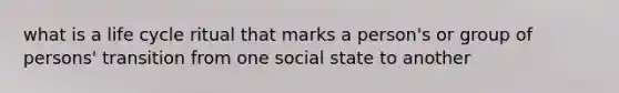 what is a life cycle ritual that marks a person's or group of persons' transition from one social state to another