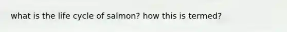 what is the life cycle of salmon? how this is termed?