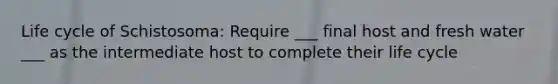 Life cycle of Schistosoma: Require ___ final host and fresh water ___ as the intermediate host to complete their life cycle