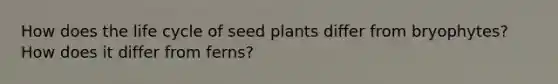 How does the life cycle of seed plants differ from bryophytes? How does it differ from ferns?