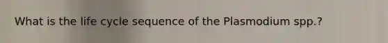 What is the life cycle sequence of the Plasmodium spp.?