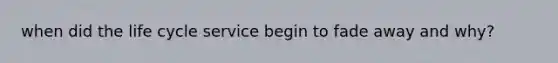 when did the life cycle service begin to fade away and why?