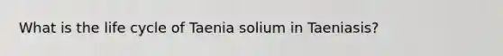 What is the life cycle of Taenia solium in Taeniasis?