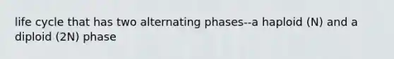 life cycle that has two alternating phases--a haploid (N) and a diploid (2N) phase