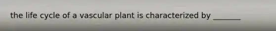 the life cycle of a vascular plant is characterized by _______