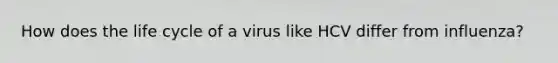 How does the life cycle of a virus like HCV differ from influenza?