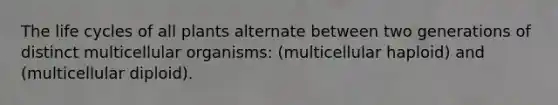 The life cycles of all plants alternate between two generations of distinct multicellular organisms: (multicellular haploid) and (multicellular diploid).
