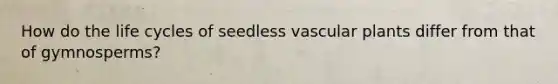 How do the life cycles of seedless vascular plants differ from that of gymnosperms?