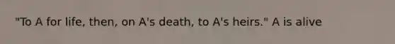 "To A for life, then, on A's death, to A's heirs." A is alive