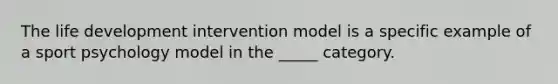 The life development intervention model is a specific example of a sport psychology model in the _____ category.