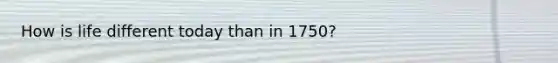 How is life different today than in 1750?