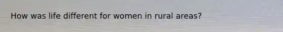 How was life different for women in rural areas?