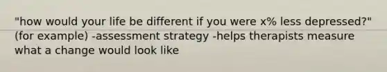 "how would your life be different if you were x% less depressed?" (for example) -assessment strategy -helps therapists measure what a change would look like