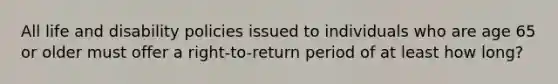 All life and disability policies issued to individuals who are age 65 or older must offer a right-to-return period of at least how long?