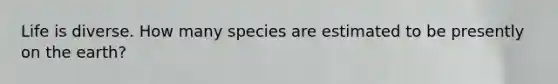 Life is diverse. How many species are estimated to be presently on the earth?