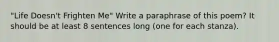 "Life Doesn't Frighten Me" Write a paraphrase of this poem? It should be at least 8 sentences long (one for each stanza).