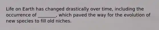 Life on Earth has changed drastically over time, including the occurrence of ________, which paved the way for the evolution of new species to fill old niches.