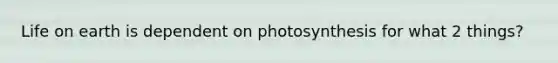 Life on earth is dependent on photosynthesis for what 2 things?