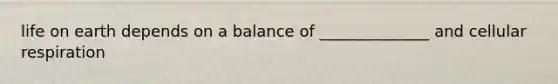 life on earth depends on a balance of ______________ and cellular respiration