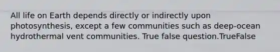 All life on Earth depends directly or indirectly upon photosynthesis, except a few communities such as deep-ocean hydrothermal vent communities. True false question.TrueFalse