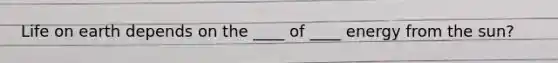 Life on earth depends on the ____ of ____ energy from the sun?