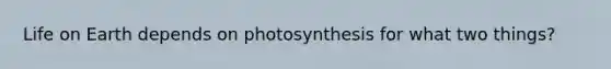 Life on Earth depends on photosynthesis for what two things?