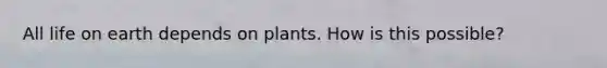 All life on earth depends on plants. How is this possible?