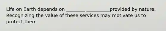 Life on Earth depends on ________ __________provided by nature. Recognizing the value of these services may motivate us to protect them