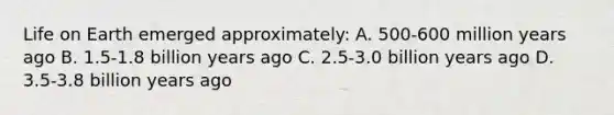 Life on Earth emerged approximately: A. 500-600 million years ago B. 1.5-1.8 billion years ago C. 2.5-3.0 billion years ago D. 3.5-3.8 billion years ago