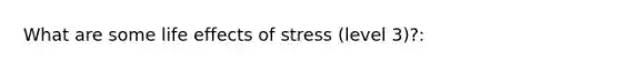 What are some life effects of stress (level 3)?: