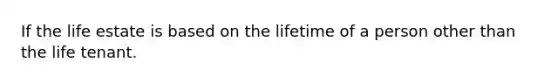 If the life estate is based on the lifetime of a person other than the life tenant.