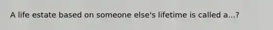 A life estate based on someone else's lifetime is called a...?