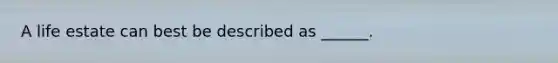 A life estate can best be described as ______.