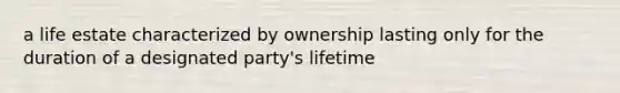 a life estate characterized by ownership lasting only for the duration of a designated party's lifetime