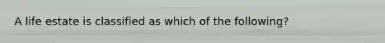 A life estate is classified as which of the following?