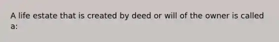 A life estate that is created by deed or will of the owner is called a: