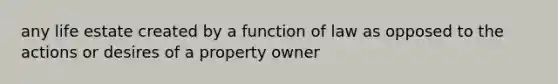 any life estate created by a function of law as opposed to the actions or desires of a property owner