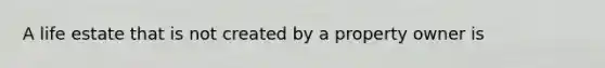 A life estate that is not created by a property owner is