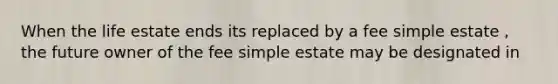 When the life estate ends its replaced by a fee simple estate , the future owner of the fee simple estate may be designated in