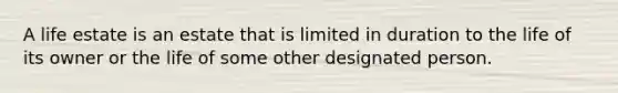 A life estate is an estate that is limited in duration to the life of its owner or the life of some other designated person.