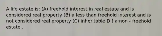 A life estate is: (A) freehold interest in real estate and is considered real property (B) a less than freehold interest and is not considered real property (C) inheritable D ) a non - freehold estate .