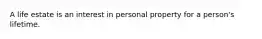 A life estate is an interest in personal property for a person's lifetime.