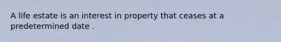 A life estate is an interest in property that ceases at a predetermined date .