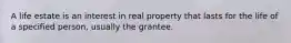 A life estate is an interest in real property that lasts for the life of a specified person, usually the grantee.