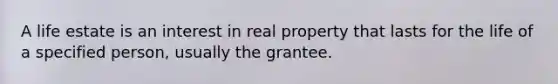 A life estate is an interest in real property that lasts for the life of a specified person, usually the grantee.